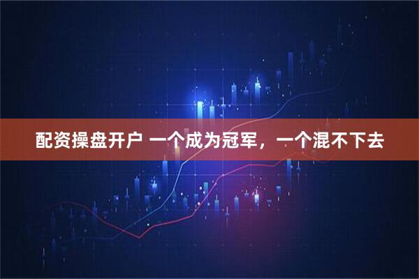 配资操盘开户 一个成为冠军，一个混不下去