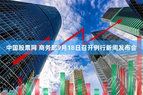 中国股票网 商务部9月18日召开例行新闻发布会