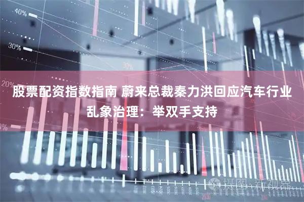 股票配资指数指南 蔚来总裁秦力洪回应汽车行业乱象治理：举双手支持