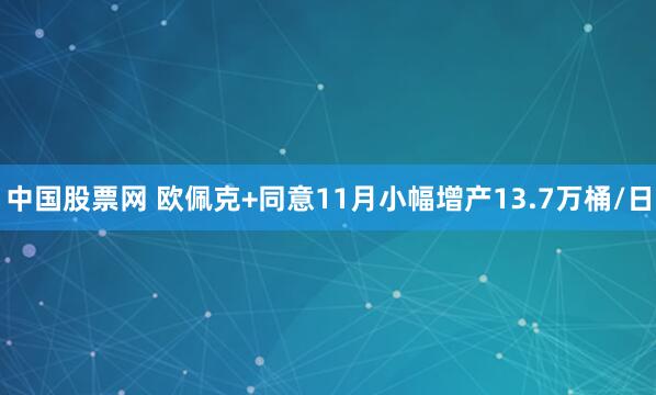 中国股票网 欧佩克+同意11月小幅增产13.7万桶/日
