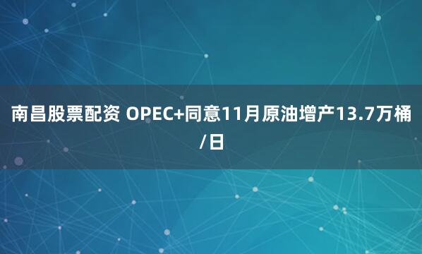 南昌股票配资 OPEC+同意11月原油增产13.7万桶/日