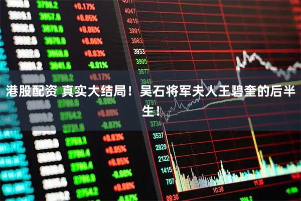 港股配资 真实大结局！吴石将军夫人王碧奎的后半生！