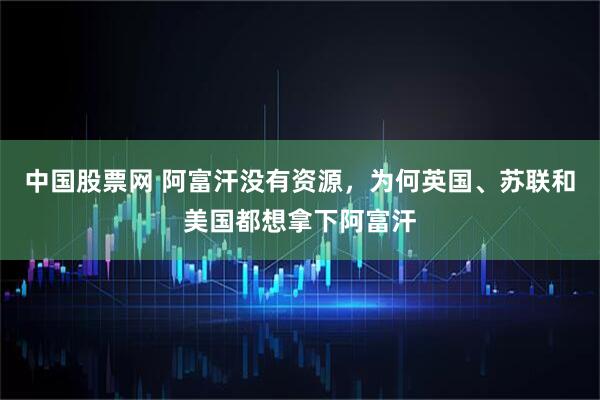 中国股票网 阿富汗没有资源，为何英国、苏联和美国都想拿下阿富汗