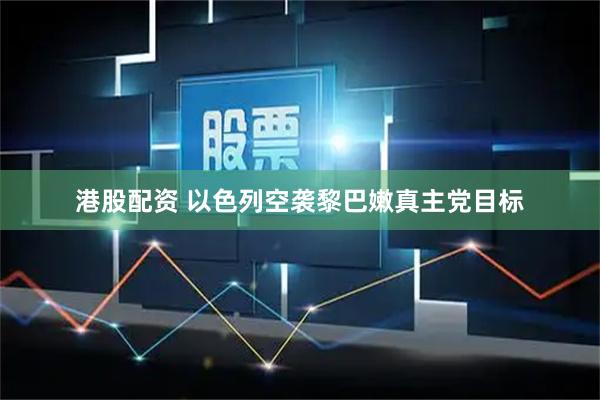 港股配资 以色列空袭黎巴嫩真主党目标