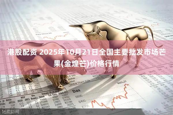 港股配资 2025年10月21日全国主要批发市场芒果(金煌芒)价格行情
