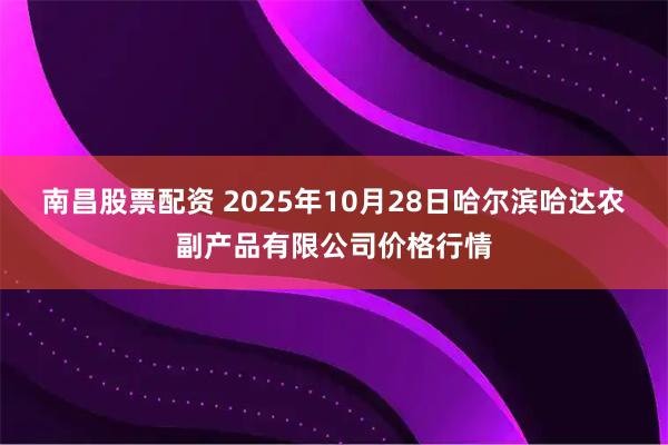 南昌股票配资 2025年10月28日哈尔滨哈达农副产品有限公司价格行情