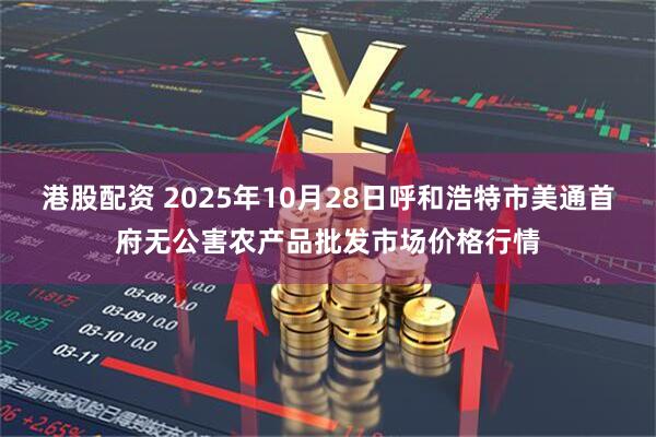 港股配资 2025年10月28日呼和浩特市美通首府无公害农产品批发市场价格行情