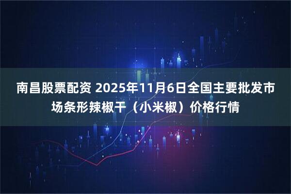 南昌股票配资 2025年11月6日全国主要批发市场条形辣椒干（小米椒）价格行情
