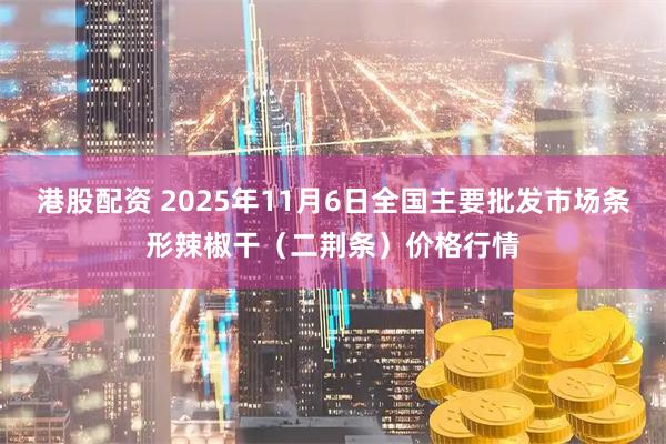 港股配资 2025年11月6日全国主要批发市场条形辣椒干（二荆条）价格行情