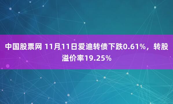 中国股票网 11月11日爱迪转债下跌0.61%，转股溢价率19.25%