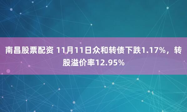南昌股票配资 11月11日众和转债下跌1.17%，转股溢价率12.95%