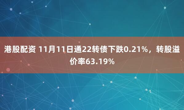 港股配资 11月11日通22转债下跌0.21%，转股溢价率63.19%
