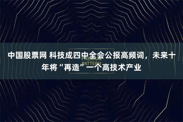 中国股票网 科技成四中全会公报高频词，未来十年将“再造”一个高技术产业