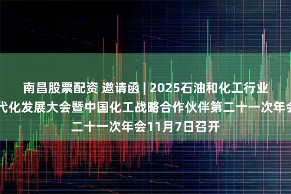 南昌股票配资 邀请函 | 2025石油和化工行业推进中国式现代化发展大会暨中国化工战略合作伙伴第二十一次年会11月7日召开