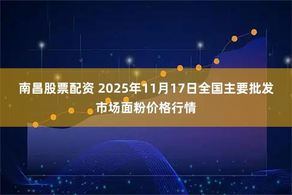 南昌股票配资 2025年11月17日全国主要批发市场面粉价格行情