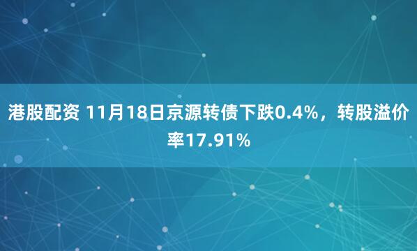 港股配资 11月18日京源转债下跌0.4%，转股溢价率17.91%