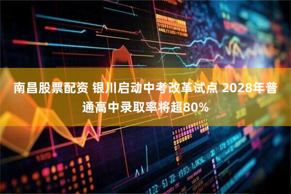 南昌股票配资 银川启动中考改革试点 2028年普通高中录取率将超80%
