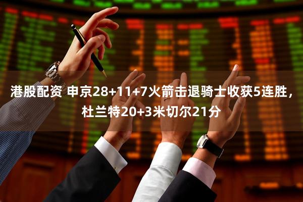 港股配资 申京28+11+7火箭击退骑士收获5连胜，杜兰特20+3米切尔21分