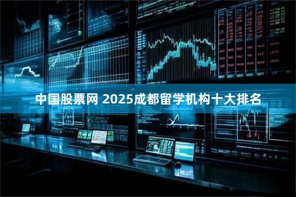 中国股票网 2025成都留学机构十大排名