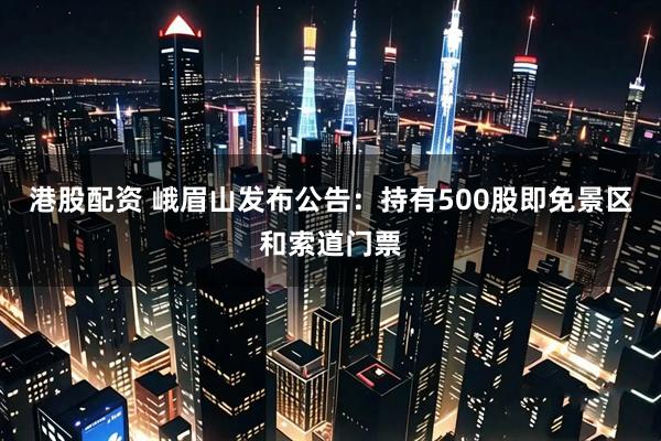 港股配资 峨眉山发布公告：持有500股即免景区和索道门票
