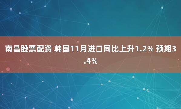 南昌股票配资 韩国11月进口同比上升1.2% 预期3.4%