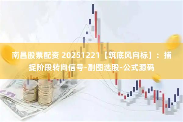 南昌股票配资 20251221【筑底风向标】：捕捉阶段转向信号-副图选股-公式源码