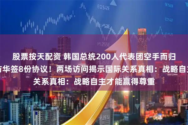 股票按天配资 韩国总统200人代表团空手而归，加拿大低调访华签8份协议！两场访问揭示国际关系真相：战略自主才能赢得尊重