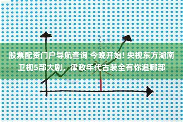 股票配资门户导航查询 今晚开始! 央视东方湖南卫视5部大剧，律政年代古装全有你追哪部