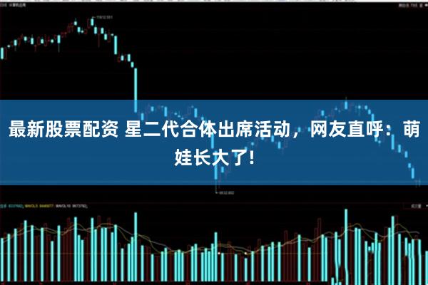 最新股票配资 星二代合体出席活动，网友直呼：萌娃长大了!