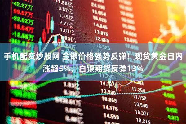 手机配资炒股网 金银价格强势反弹！现货黄金日内涨超5%，白银期货反弹13%