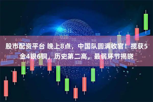 股市配资平台 晚上8点，中国队圆满收官！揽获5金4银6铜，历史第二高，最弱环节揭晓