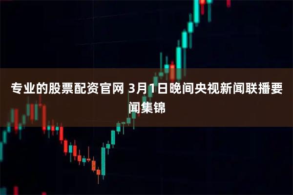 专业的股票配资官网 3月1日晚间央视新闻联播要闻集锦