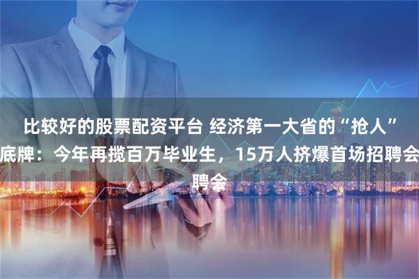 比较好的股票配资平台 经济第一大省的“抢人”底牌：今年再揽百万毕业生，15万人挤爆首场招聘会