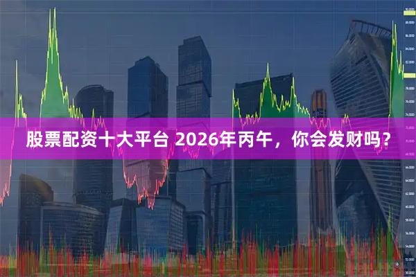 股票配资十大平台 2026年丙午，你会发财吗？