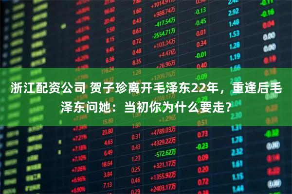 浙江配资公司 贺子珍离开毛泽东22年，重逢后毛泽东问她：当初你为什么要走？