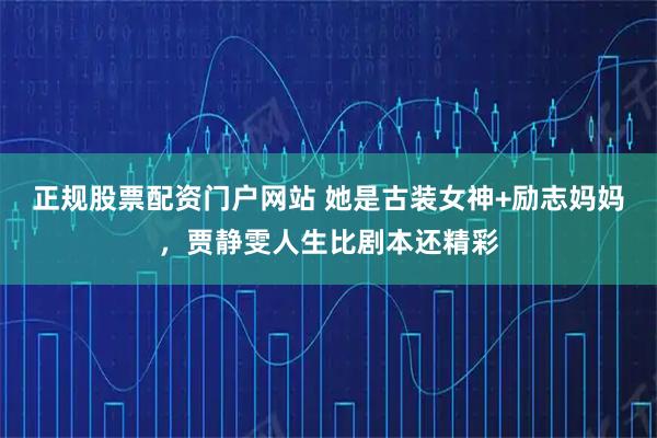 正规股票配资门户网站 她是古装女神+励志妈妈，贾静雯人生比剧本还精彩