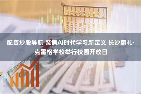 配资炒股导航 聚焦AI时代学习新定义 长沙康礼·克雷格学校举行校园开放日