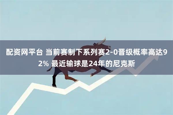配资网平台 当前赛制下系列赛2-0晋级概率高达92% 最近输球是24年的尼克斯