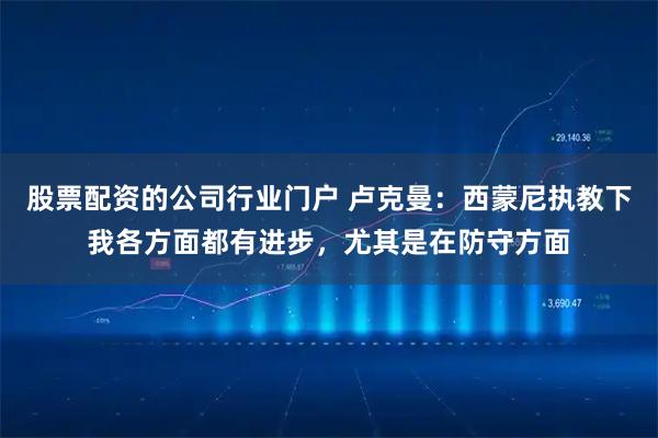 股票配资的公司行业门户 卢克曼：西蒙尼执教下我各方面都有进步，尤其是在防守方面