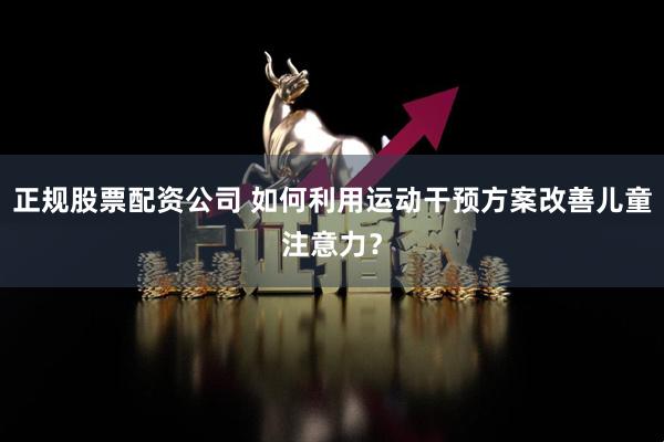 正规股票配资公司 如何利用运动干预方案改善儿童注意力？